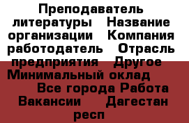 Преподаватель литературы › Название организации ­ Компания-работодатель › Отрасль предприятия ­ Другое › Минимальный оклад ­ 22 000 - Все города Работа » Вакансии   . Дагестан респ.